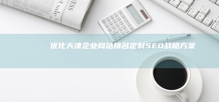 优化天津企业网站排名：定制SEO战略方案