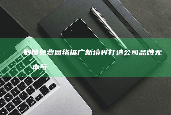 解锁免费网络推广新境界：打造公司品牌无成本与高效策略